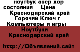 ноутбук асер хор.состоянии. › Цена ­ 15 000 - Краснодарский край, Горячий Ключ г. Компьютеры и игры » Ноутбуки   . Краснодарский край